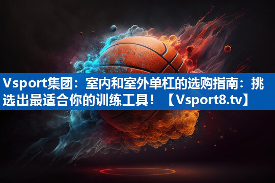 Vsport集团：室内和室外单杠的选购指南：挑选出最适合你的训练工具！
