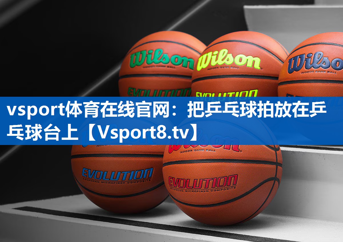 vsport体育在线官网：把乒乓球拍放在乒乓球台上