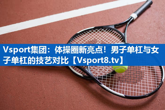 Vsport集团：体操圈新亮点！男子单杠与女子单杠的技艺对比
