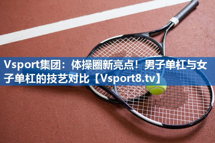体操圈新亮点！男子单杠与女子单杠的技艺对比